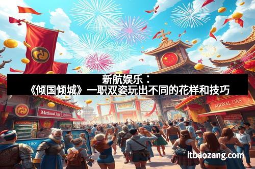 新航娱乐：《倾国倾城》一职双姿玩出不同的花样和技巧