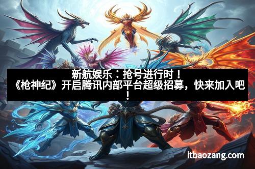新航娱乐：抢号进行时！《枪神纪》开启腾讯内部平台超级招募，快来加入吧！
