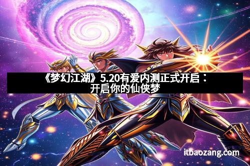 《梦幻江湖》5.20有爱内测正式开启：开启你的仙侠梦